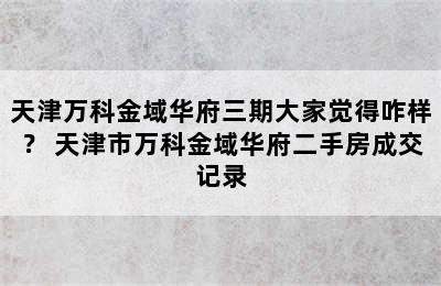 天津万科金域华府三期大家觉得咋样？ 天津市万科金域华府二手房成交记录